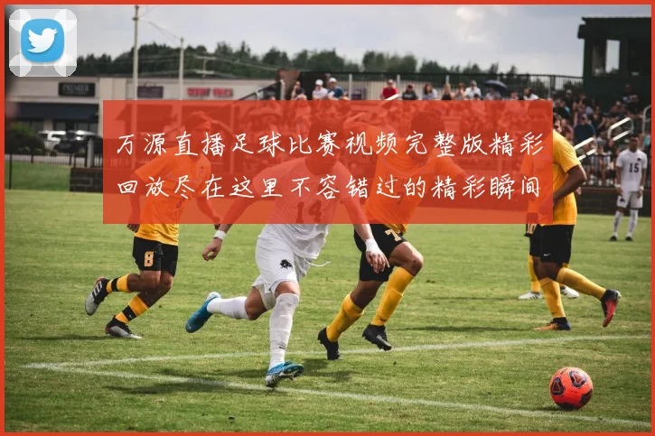 万源直播足球比赛视频完整版精彩回放尽在这里不容错过的精彩瞬间与精彩解说