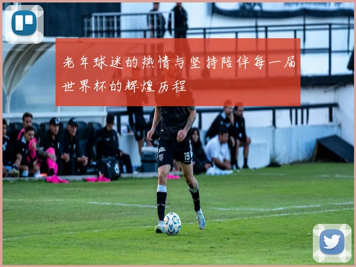 老年球迷的热情与坚持陪伴每一届世界杯的辉煌历程