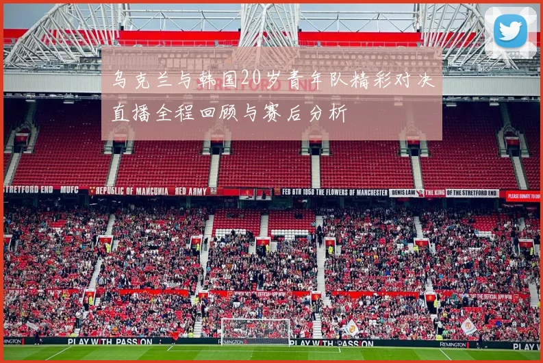 乌克兰与韩国20岁青年队精彩对决直播全程回顾与赛后分析