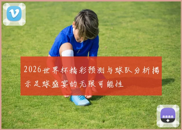 2026世界杯精彩预测与球队分析揭示足球盛宴的无限可能性