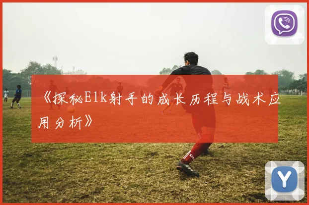 《探秘Elk射手的成长历程与战术应用分析》