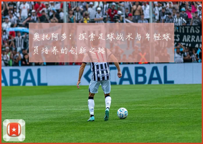 奥托阿多：探索足球战术与年轻球员培养的创新之路
