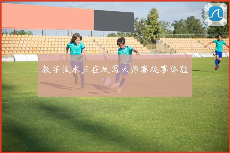 数字技术正在改写大师赛观赛体验