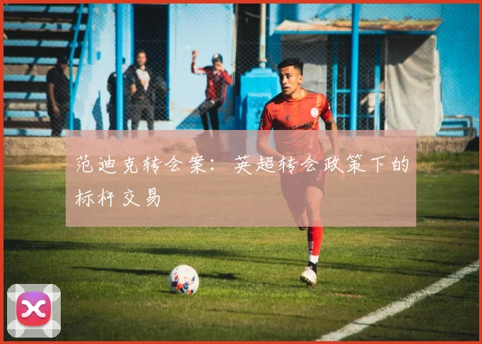 范迪克转会案：英超转会政策下的标杆交易