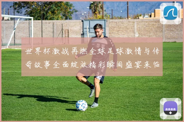 世界杯激战再燃全球足球激情与传奇故事全面绽放精彩瞬间盛宴来临