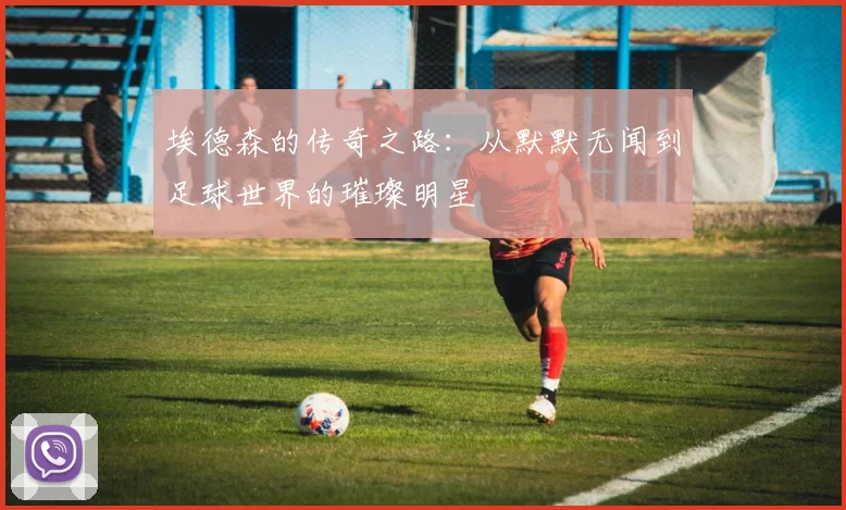 埃德森的传奇之路：从默默无闻到足球世界的璀璨明星