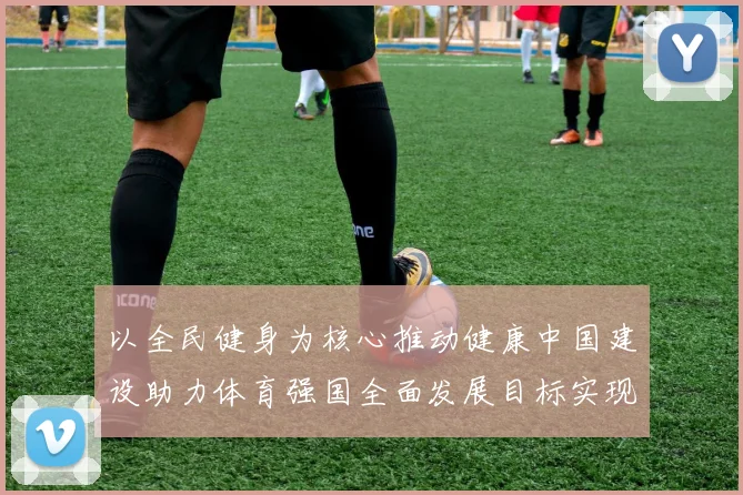 以全民健身为核心推动健康中国建设助力体育强国全面发展目标实现