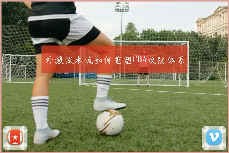 外援技术流如何重塑CBA攻防体系