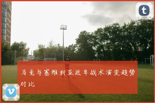 马竞与塞维利亚近年战术演变趋势对比