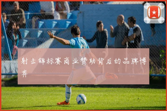 射击锦标赛商业赞助背后的品牌博弈