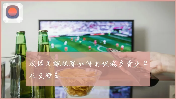 校园足球联赛如何打破城乡青少年社交壁垒