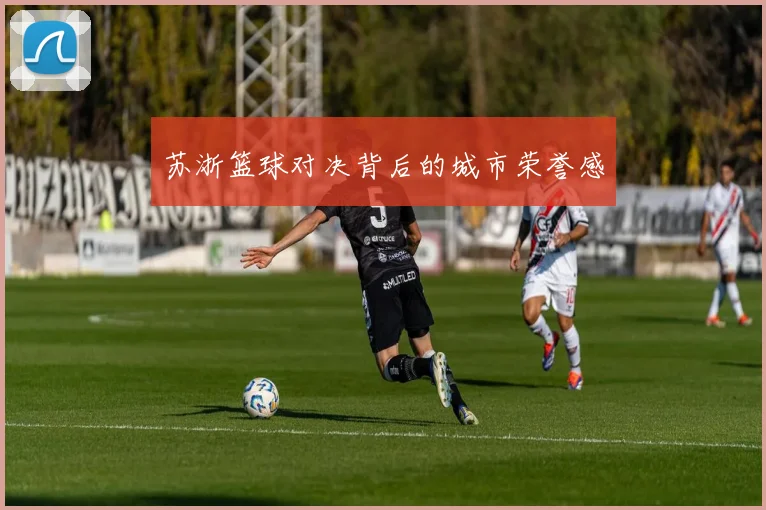 苏浙篮球对决背后的城市荣誉感