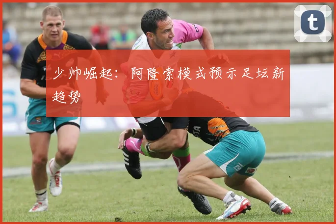 少帅崛起：阿隆索模式预示足坛新趋势