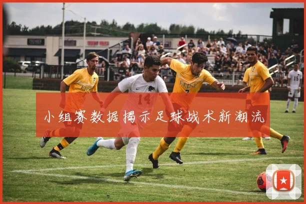 小组赛数据揭示足球战术新潮流