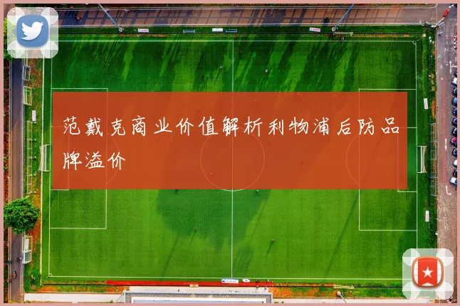 范戴克商业价值解析利物浦后防品牌溢价