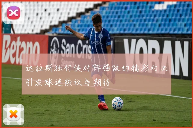 达拉斯独行侠对阵强敌的精彩对决引发球迷热议与期待