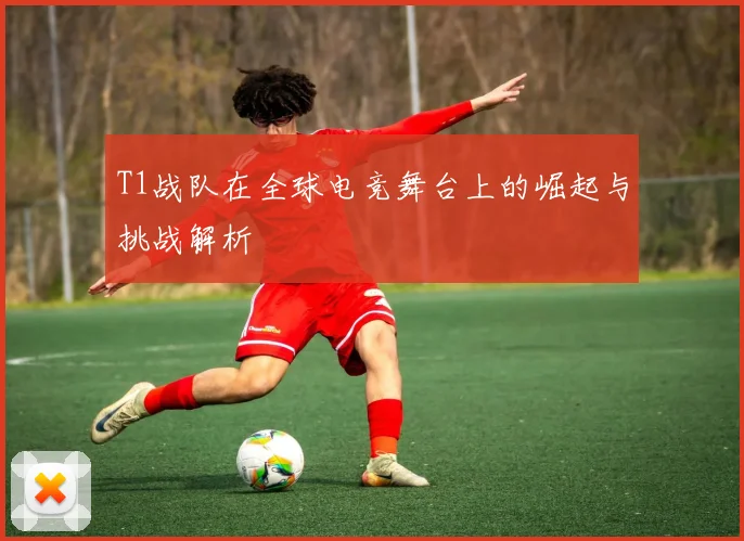 T1战队在全球电竞舞台上的崛起与挑战解析