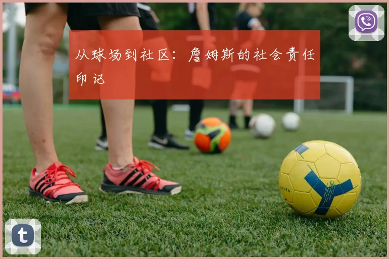 从球场到社区：詹姆斯的社会责任印记