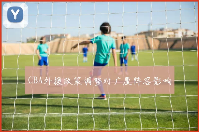 CBA外援政策调整对广厦阵容影响