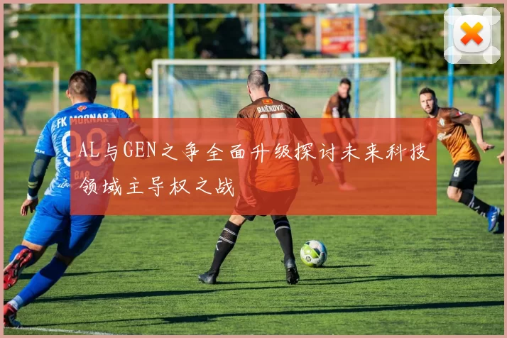 AL与GEN之争全面升级探讨未来科技领域主导权之战