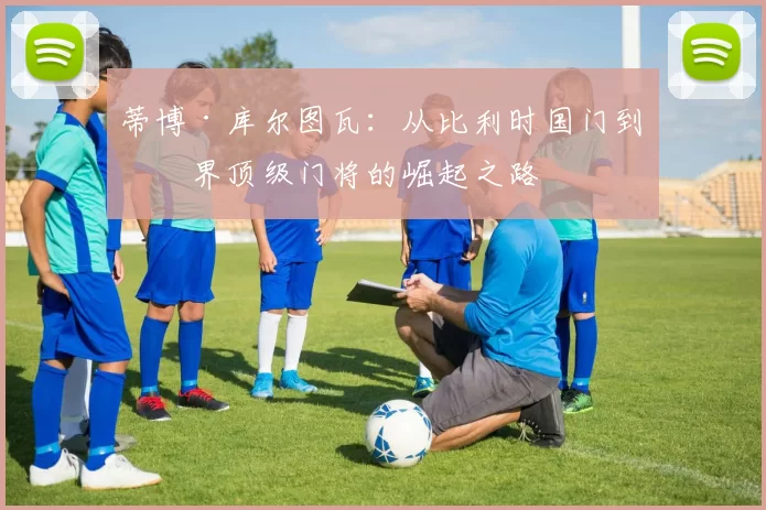 蒂博·库尔图瓦：从比利时国门到世界顶级门将的崛起之路