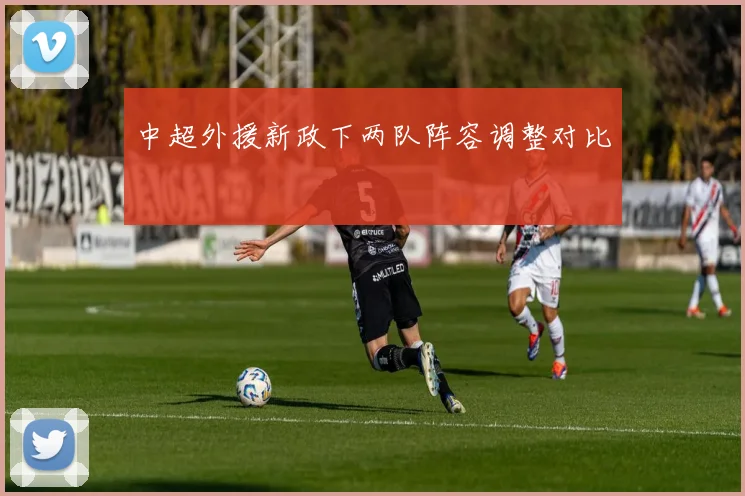 中超外援新政下两队阵容调整对比