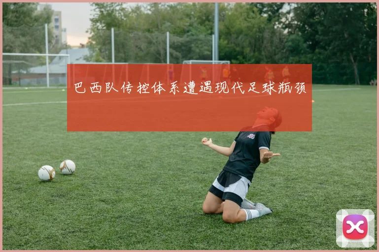 巴西队传控体系遭遇现代足球瓶颈