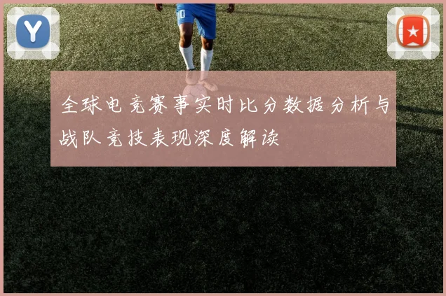 全球电竞赛事实时比分数据分析与战队竞技表现深度解读
