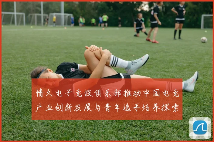 情久电子竞技俱乐部推动中国电竞产业创新发展与青年选手培养探索之路