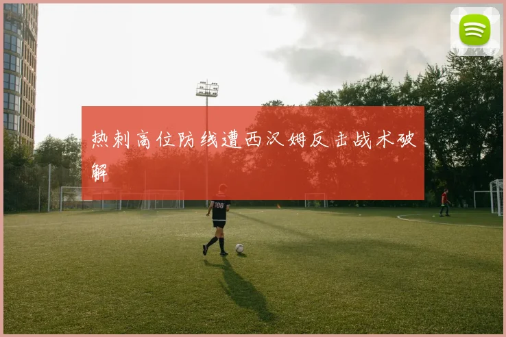热刺高位防线遭西汉姆反击战术破解