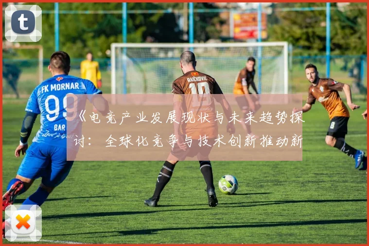 《电竞产业发展现状与未来趋势探讨：全球化竞争与技术创新推动新机遇》