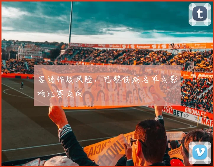 客场作战风险，巴黎伤病名单或影响比赛走向