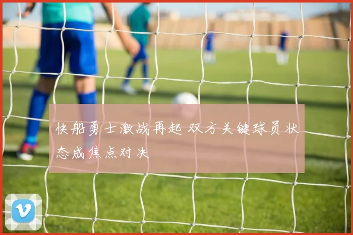 快船勇士激战再起 双方关键球员状态成焦点对决