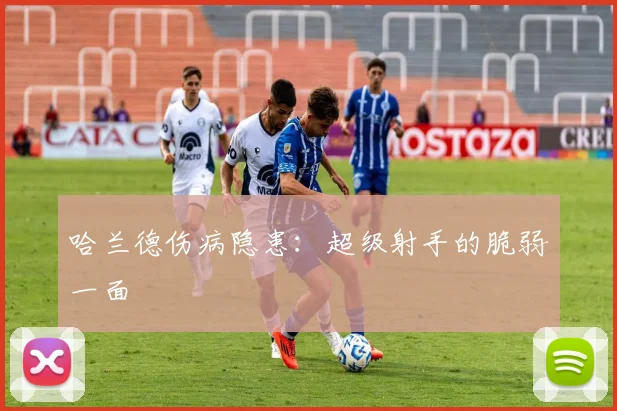 哈兰德伤病隐患：超级射手的脆弱一面